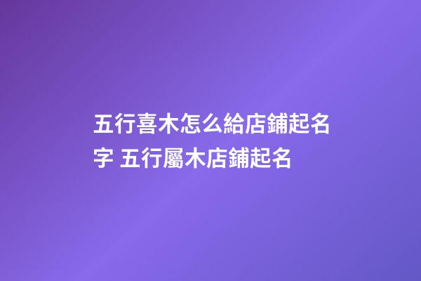 五行喜木怎么給店鋪起名字 五行屬木店鋪起名